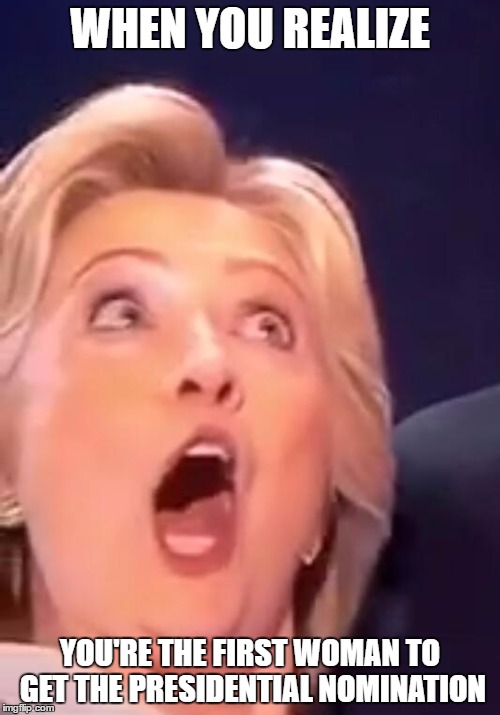 Hillary Realizes Things | WHEN YOU REALIZE; YOU'RE THE FIRST WOMAN TO GET THE PRESIDENTIAL NOMINATION | image tagged in hillary clinton,election 2016,woman | made w/ Imgflip meme maker