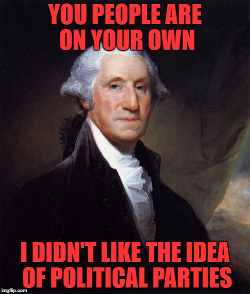 George Washington Meme | YOU PEOPLE ARE ON YOUR OWN; I DIDN'T LIKE THE IDEA OF POLITICAL PARTIES | image tagged in memes,george washington | made w/ Imgflip meme maker