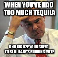 WHEN YOU'VE HAD TOO MUCH TEQUILA; AND REALIZE YOU AGREED TO BE HILLARY'S RUNNING MATE | image tagged in tim kaine,tequilla | made w/ Imgflip meme maker