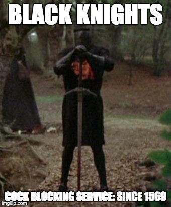 monty python black knight  | BLACK KNIGHTS; COCK BLOCKING SERVICE: SINCE 1569 | image tagged in monty python black knight | made w/ Imgflip meme maker