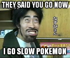 go means go | THEY SAID YOU GO NOW; I GO SLOW POKEMON | image tagged in asian smile memes | made w/ Imgflip meme maker