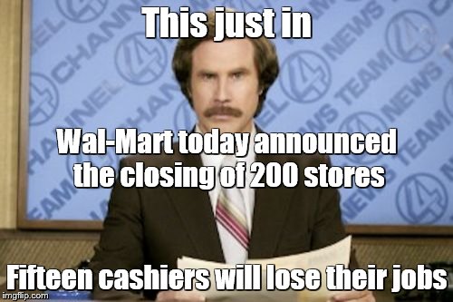 Ron Burgundy Meme | This just in; Wal-Mart today announced the closing of 200 stores; Fifteen cashiers will lose their jobs | image tagged in memes,ron burgundy | made w/ Imgflip meme maker