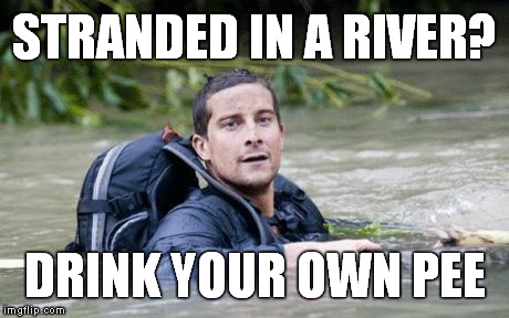 Bear Grylls Survival Tip | STRANDED IN A RIVER? DRINK YOUR OWN PEE | image tagged in bear grylls survival tip,meme,funny | made w/ Imgflip meme maker