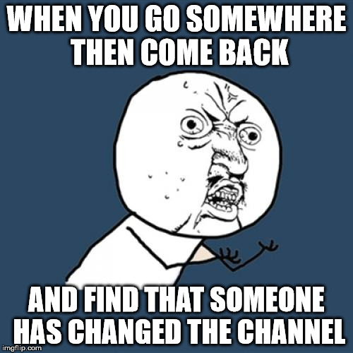 Y U No | WHEN YOU GO SOMEWHERE THEN COME BACK; AND FIND THAT SOMEONE HAS CHANGED THE CHANNEL | image tagged in memes,y u no | made w/ Imgflip meme maker