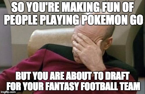 Captain Picard Facepalm | SO YOU'RE MAKING FUN OF PEOPLE PLAYING POKEMON GO; BUT YOU ARE ABOUT TO DRAFT FOR YOUR FANTASY FOOTBALL TEAM | image tagged in memes,captain picard facepalm | made w/ Imgflip meme maker