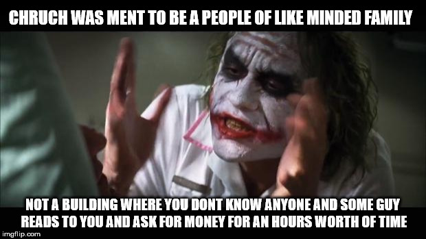 And everybody loses their minds Meme | CHRUCH WAS MENT TO BE A PEOPLE OF LIKE MINDED FAMILY; NOT A BUILDING WHERE YOU DONT KNOW ANYONE AND SOME GUY READS TO YOU AND ASK FOR MONEY FOR AN HOURS WORTH OF TIME | image tagged in memes,and everybody loses their minds | made w/ Imgflip meme maker