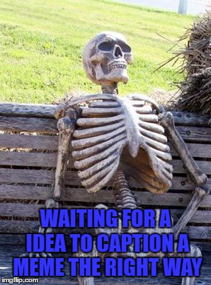 Waiting Skeleton | WAITING FOR A IDEA TO CAPTION A MEME THE RIGHT WAY | image tagged in memes,waiting skeleton | made w/ Imgflip meme maker