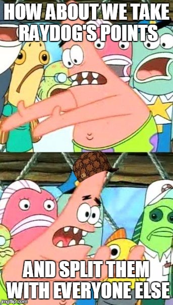 Put It Somewhere Else Patrick | HOW ABOUT WE TAKE RAYDOG'S POINTS; AND SPLIT THEM WITH EVERYONE ELSE | image tagged in memes,put it somewhere else patrick,scumbag | made w/ Imgflip meme maker