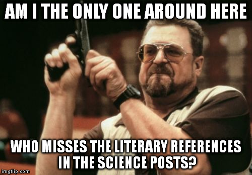 Am I The Only One Around Here | AM I THE ONLY ONE AROUND HERE; WHO MISSES THE LITERARY REFERENCES IN THE SCIENCE POSTS? | image tagged in memes,am i the only one around here | made w/ Imgflip meme maker