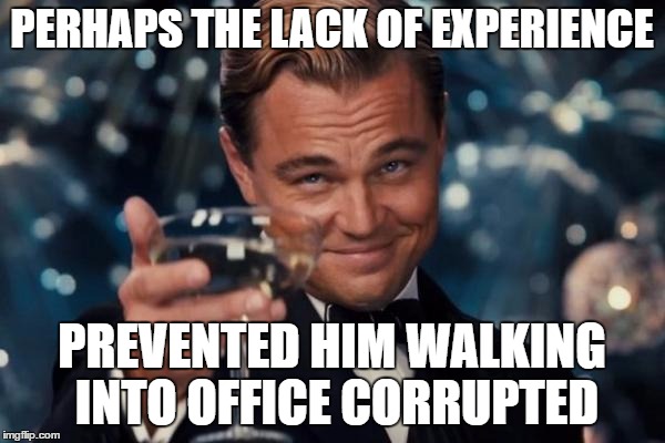 Leonardo Dicaprio Cheers Meme | PERHAPS THE LACK OF EXPERIENCE PREVENTED HIM WALKING INTO OFFICE CORRUPTED | image tagged in memes,leonardo dicaprio cheers | made w/ Imgflip meme maker