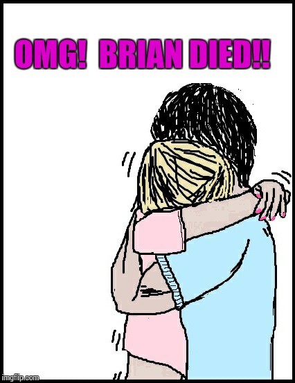 OMG!  BRIAN DIED!! | image tagged in hold me | made w/ Imgflip meme maker