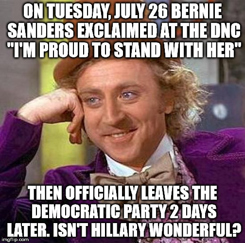 Creepy Condescending Wonka Meme | ON TUESDAY, JULY 26 BERNIE SANDERS EXCLAIMED AT THE DNC "I'M PROUD TO STAND WITH HER"; THEN OFFICIALLY LEAVES THE DEMOCRATIC PARTY 2 DAYS LATER. ISN'T HILLARY WONDERFUL? | image tagged in memes,creepy condescending wonka | made w/ Imgflip meme maker