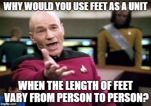 Picard Wtf Meme | WHY WOULD YOU USE FEET AS A UNIT; WHEN THE LENGTH OF FEET VARY FROM PERSON TO PERSON? | image tagged in memes,picard wtf | made w/ Imgflip meme maker