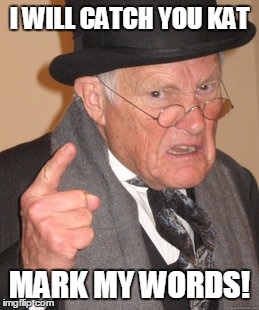 Back In My Day Meme | I WILL CATCH YOU KAT; MARK MY WORDS! | image tagged in memes,back in my day | made w/ Imgflip meme maker