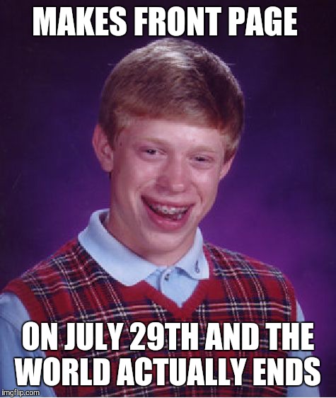 Bad Luck Brian | MAKES FRONT PAGE; ON JULY 29TH AND THE WORLD ACTUALLY ENDS | image tagged in memes,bad luck brian | made w/ Imgflip meme maker