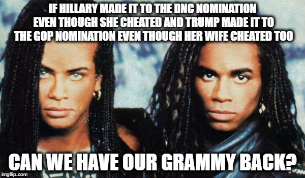 like seriously, everybody cheats nowdays..... | IF HILLARY MADE IT TO THE DNC NOMINATION EVEN THOUGH SHE CHEATED AND TRUMP MADE IT TO THE GOP NOMINATION EVEN THOUGH HER WIFE CHEATED TOO; CAN WE HAVE OUR GRAMMY BACK? | image tagged in milli vanilli,melania trump,cheating,hillary clinton | made w/ Imgflip meme maker