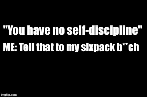 Yeah, right  | "You have no self-discipline"; ME: Tell that to my sixpack b**ch | image tagged in discipline,sixpack,memes | made w/ Imgflip meme maker