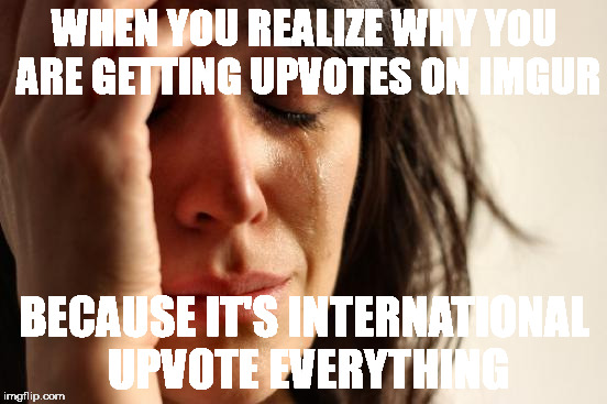 First World Problems | WHEN YOU REALIZE WHY YOU ARE GETTING UPVOTES ON IMGUR; BECAUSE IT'S INTERNATIONAL UPVOTE EVERYTHING | image tagged in memes,first world problems | made w/ Imgflip meme maker