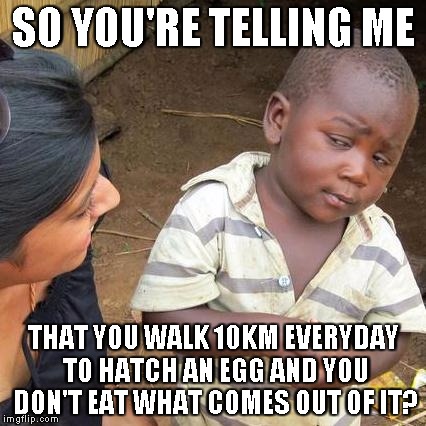 Third World Skeptical Kid Meme | SO YOU'RE TELLING ME; THAT YOU WALK 10KM EVERYDAY TO HATCH AN EGG AND YOU DON'T EAT WHAT COMES OUT OF IT? | image tagged in memes,third world skeptical kid | made w/ Imgflip meme maker
