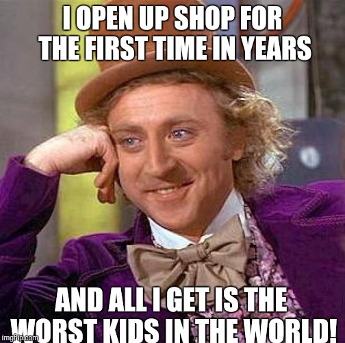 Please tell me why your kids are out of control! | I OPEN UP SHOP FOR THE FIRST TIME IN YEARS; AND ALL I GET IS THE WORST KIDS IN THE WORLD! | image tagged in memes,creepy condescending wonka | made w/ Imgflip meme maker