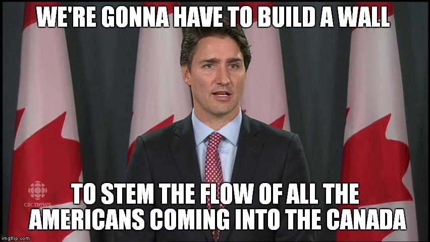 WE'RE GONNA HAVE TO BUILD A WALL TO STEM THE FLOW OF ALL THE AMERICANS COMING INTO THE CANADA | made w/ Imgflip meme maker