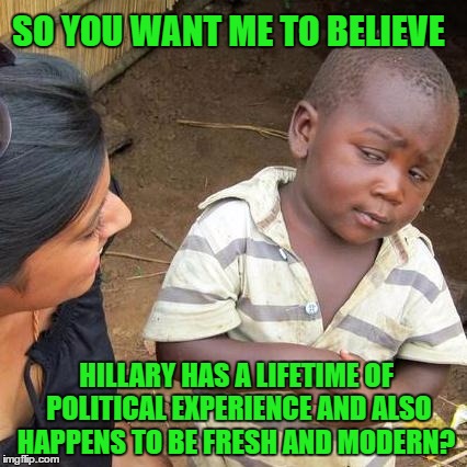 Third World Skeptical Kid Meme | SO YOU WANT ME TO BELIEVE; HILLARY HAS A LIFETIME OF  POLITICAL EXPERIENCE AND ALSO HAPPENS TO BE FRESH AND MODERN? | image tagged in memes,third world skeptical kid | made w/ Imgflip meme maker