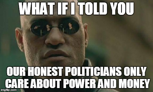 Matrix Morpheus Meme | WHAT IF I TOLD YOU; OUR HONEST POLITICIANS ONLY CARE ABOUT POWER AND MONEY | image tagged in memes,matrix morpheus | made w/ Imgflip meme maker