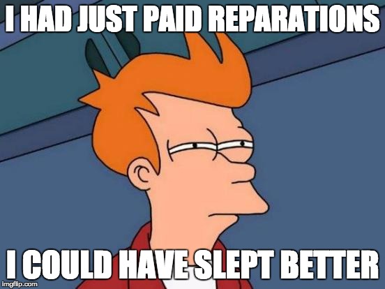 Futurama Fry Meme | I HAD JUST PAID REPARATIONS; I COULD HAVE SLEPT BETTER | image tagged in memes,futurama fry | made w/ Imgflip meme maker
