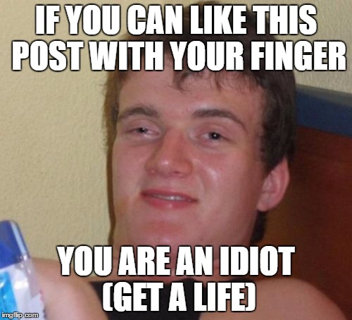 10 Guy | IF YOU CAN LIKE THIS POST WITH YOUR FINGER; YOU ARE AN IDIOT (GET A LIFE) | image tagged in memes,10 guy | made w/ Imgflip meme maker