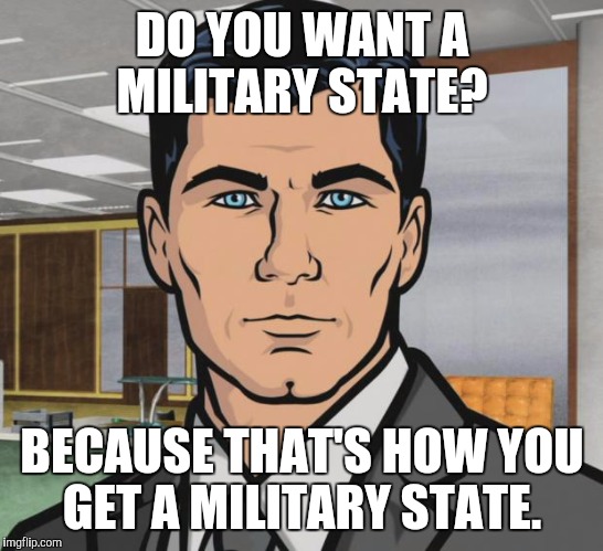 Archer | DO YOU WANT A MILITARY STATE? BECAUSE THAT'S HOW YOU GET A MILITARY STATE. | image tagged in memes,archer,AdviceAnimals | made w/ Imgflip meme maker
