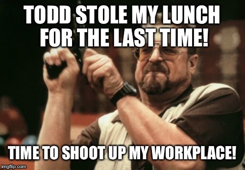 Am I The Only One Around Here | TODD STOLE MY LUNCH FOR THE LAST TIME! TIME TO SHOOT UP MY WORKPLACE! | image tagged in memes,am i the only one around here | made w/ Imgflip meme maker