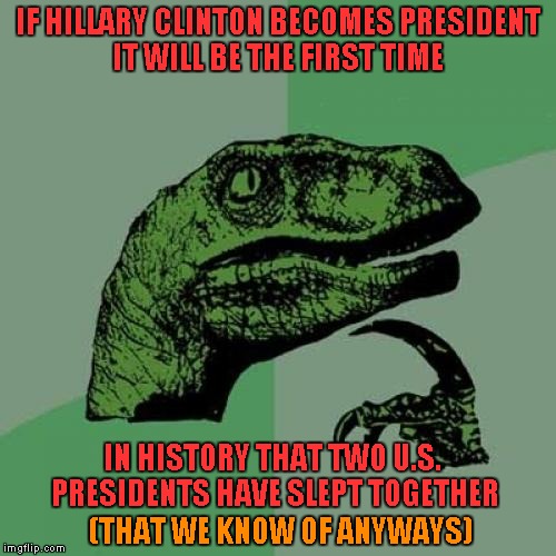 Philosoraptor | IF HILLARY CLINTON BECOMES PRESIDENT IT WILL BE THE FIRST TIME; IN HISTORY THAT TWO U.S. PRESIDENTS HAVE SLEPT TOGETHER; (THAT WE KNOW OF ANYWAYS) | image tagged in memes,philosoraptor | made w/ Imgflip meme maker