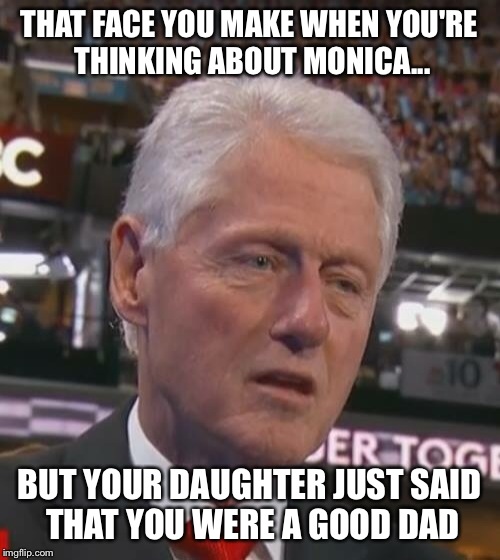 Clinton | THAT FACE YOU MAKE WHEN YOU'RE THINKING ABOUT MONICA... BUT YOUR DAUGHTER JUST SAID THAT YOU WERE A GOOD DAD | image tagged in bill clinton | made w/ Imgflip meme maker