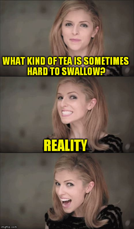 Bad Pun Anna Kendrick | WHAT KIND OF TEA IS SOMETIMES HARD TO SWALLOW? REALITY | image tagged in memes,bad pun anna kendrick,reality,tea,funny meme,jokes | made w/ Imgflip meme maker