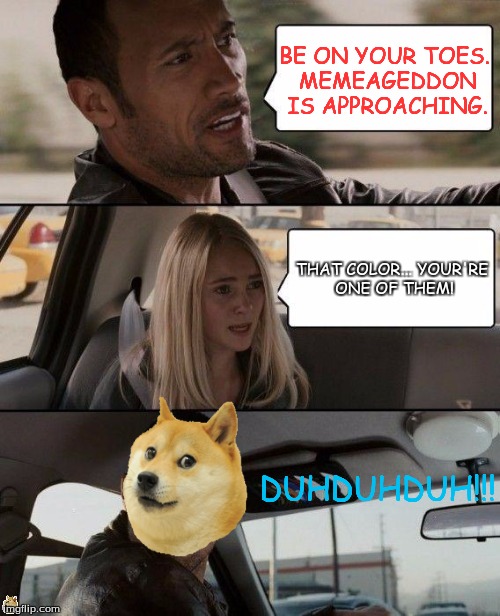 Beware Memeageddon. | BE ON YOUR TOES. MEMEAGEDDON IS APPROACHING. THAT COLOR... YOUR'RE ONE OF THEM! DUHDUHDUH!!! | image tagged in memes,the rock driving,memeageddon,funny memes | made w/ Imgflip meme maker