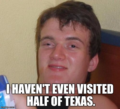 10 Guy Meme | I HAVEN'T EVEN VISITED HALF OF TEXAS. | image tagged in memes,10 guy | made w/ Imgflip meme maker