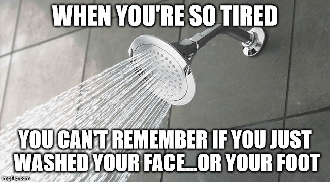 Shower Thoughts | WHEN YOU'RE SO TIRED; YOU CAN'T REMEMBER IF YOU JUST WASHED YOUR FACE...OR YOUR FOOT | image tagged in shower thoughts | made w/ Imgflip meme maker