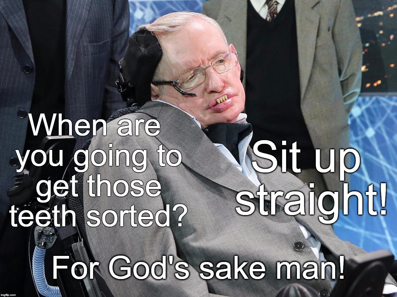 Stephen Hawking; Bender | Sit up straight! When are you going to get those teeth sorted? For God's sake man! | image tagged in stephen,atheist,hawking,bender | made w/ Imgflip meme maker
