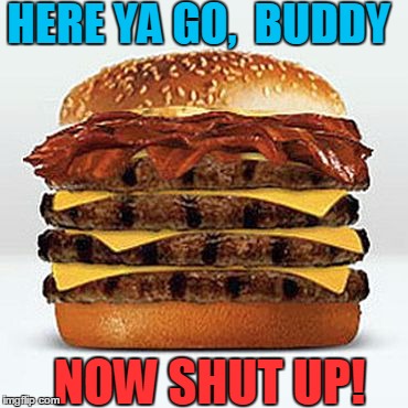 HERE YA GO,  BUDDY NOW SHUT UP! | image tagged in bacon burger | made w/ Imgflip meme maker