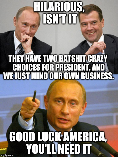 Putin's verdict | HILARIOUS, ISN'T IT; THEY HAVE TWO BATSHIT CRAZY CHOICES FOR PRESIDENT, AND WE JUST MIND OUR OWN BUSINESS. GOOD LUCK AMERICA, YOU'LL NEED IT | image tagged in putin,hillary clinton,hillary,trump,email | made w/ Imgflip meme maker