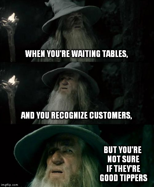 Confused Gandalf | WHEN YOU'RE WAITING TABLES, AND YOU RECOGNIZE CUSTOMERS, BUT YOU'RE NOT SURE IF THEY'RE GOOD TIPPERS | image tagged in memes,confused gandalf | made w/ Imgflip meme maker