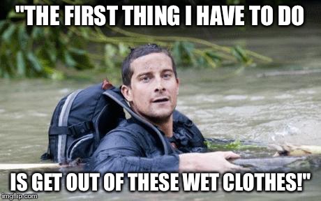 Bear Grylls Survival Tip | "THE FIRST THING I HAVE TO DO; IS GET OUT OF THESE WET CLOTHES!" | image tagged in bear grylls survival tip | made w/ Imgflip meme maker