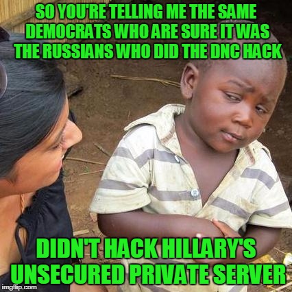 Third World Skeptical Kid | SO YOU'RE TELLING ME THE SAME DEMOCRATS WHO ARE SURE IT WAS THE RUSSIANS WHO DID THE DNC HACK; DIDN'T HACK HILLARY'S UNSECURED PRIVATE SERVER | image tagged in memes,third world skeptical kid | made w/ Imgflip meme maker