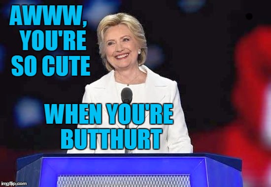AWWW,  YOU'RE SO CUTE WHEN YOU'RE BUTTHURT | image tagged in hillary | made w/ Imgflip meme maker