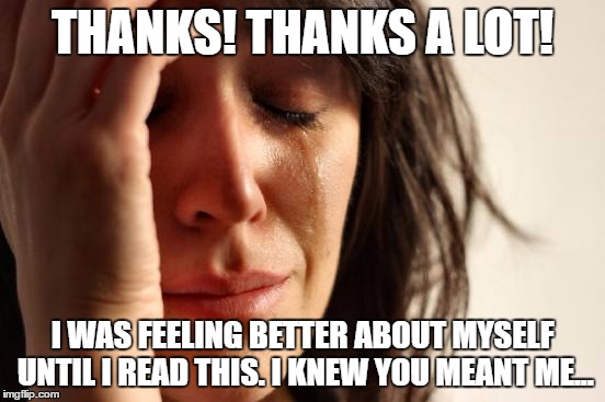 First World Problems Meme | THANKS! THANKS A LOT! I WAS FEELING BETTER ABOUT MYSELF UNTIL I READ THIS. I KNEW YOU MEANT ME... | image tagged in memes,first world problems | made w/ Imgflip meme maker