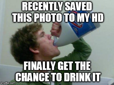 RECENTLY SAVED THIS PHOTO TO MY HD FINALLY GET THE CHANCE TO DRINK IT | made w/ Imgflip meme maker