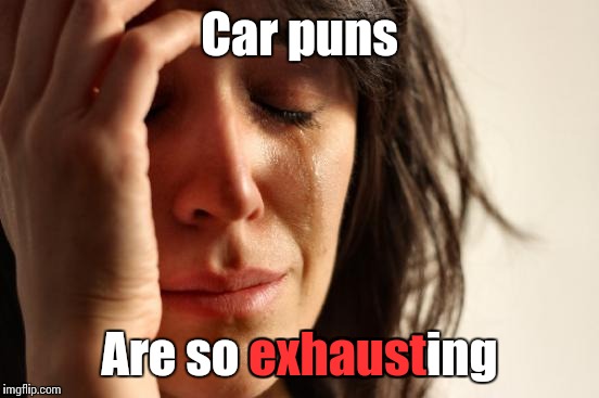 First World Problems Meme | Car puns; Are so exhausting; exhaust | image tagged in memes,first world problems,bad puns,trhtimmy | made w/ Imgflip meme maker
