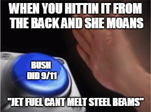 Blank Nut Button | WHEN YOU HITTIN IT FROM THE BACK AND SHE MOANS; BUSH DID 9/11; "JET FUEL CANT MELT STEEL BEAMS" | image tagged in blank nut button | made w/ Imgflip meme maker