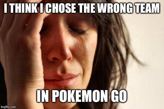 Joined Team Valor. | I THINK I CHOSE THE WRONG TEAM; IN POKEMON GO | image tagged in memes,first world problems | made w/ Imgflip meme maker