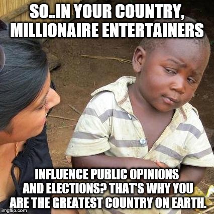 Third World Skeptical Kid Meme | SO..IN YOUR COUNTRY, MILLIONAIRE ENTERTAINERS; INFLUENCE PUBLIC OPINIONS AND ELECTIONS? THAT'S WHY YOU ARE THE GREATEST COUNTRY ON EARTH. | image tagged in memes,third world skeptical kid | made w/ Imgflip meme maker